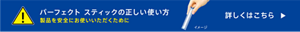 パーフェクトスティックの正しい使い方　製品を安全にお使いいただくために　詳しくはこちら