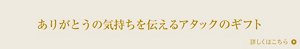 ありがとうの気持ちを伝えるアタックのギフト 詳しくはこちら