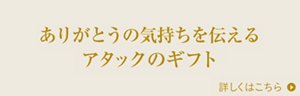 ありがとうの気持ちを伝えるアタックのギフト 詳しくはこちら