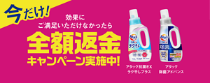 今だけ！効果にご満足いただけなかったら全額返金キャンペーン実施中！アタック抗菌EXラク干しプラス、アタック除菌アドバンス