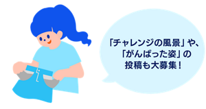 「チャレンジ風景」や、「がんばった姿」の投稿も大募集！