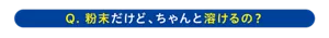 Q.粉末だけど、ちゃんと溶けるの？