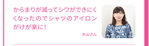 からまりが減ってシワができにくくなったのでシャツのアイロンがけが楽に！大山さん