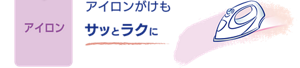 アイロン：アイロンがけもサッとラクに