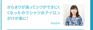 からまりが減ってシワができにくくなったのでシャツのアイロンがけが楽に！大山さん