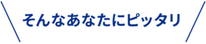 そんなあなたにピッタリ