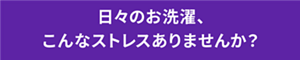 日々のお洗濯、こんなストレスありませんか？