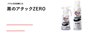 ドラム式洗濯機には黒のアタックZERO　ドラム式特有の少ない水でもアタックZERO液体内 最高の洗浄力＆徹底消臭 ＊バイオフィルム除去を含む 