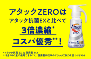 アタックZEROはアタック抗菌EXと比べて3倍濃縮*コスパ優秀**！　*アタック抗菌EX比使用量1/3　**3分の1の量で使用できること。使用量は従来のアタックZEROと変わりません