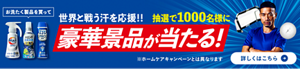 お洗たく製品を買って世界と戦う汗を応援!!　抽選で1000名様に豪華景品が当たる！※ホームケアキャンペーンとは異なります　詳しくはこちら