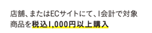 店舗、またはECサイトにて、1会計で対象商品を税込1,000円以上購入