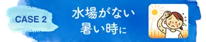 CASE 2　水場がない暑い時に
