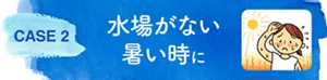 CASE 2　水場がない暑い時に