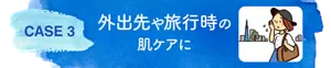 CASE 3　外出先や旅行時の肌ケアに