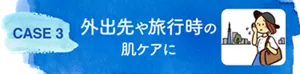 CASE 3　外出先や旅行時の肌ケアに