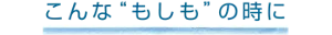 こんな“もしも”の時に