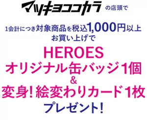 マツキヨココカラの店頭で1会計につき対象商品を税込1,000円以上お買い上げでHEROESオリジナル缶バッジ1個＆変身！絵変わりカード1枚プレゼント！