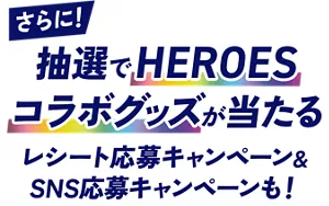 さらに！抽選でHEROESコラボグッズが当たるレシート応募キャンペーン＆SNS応募キャンペーンも！