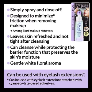 Simply spray and rinse off! / Designed to minimize(*) friction when removing makeup (*Among Bioré makeup removers) / Leaves skin refreshed and not tight after cleansing / Can cleanse while protecting the barrier function that preserves the skin’s moisture / Gentle white floral aroma. Can be used with eyelash extensions(*). (*Can be used with eyelash extensions attached with cyanoacrylate-based adhesives.)
