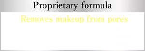 Proprietary formula. Removes makeup from pores with just one application, without needing to blend it into the skin in circular motions.