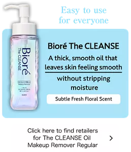 Easy to use for everyone. Bioré The CLEANSE. A thick, smooth oil that leaves skin feeling smooth without stripping moisture. Subtle Fresh Floral Scent. Click here to find retailers for The CLEANSE Oil Makeup Remover Regular