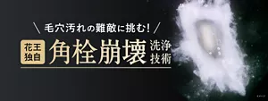 毛穴汚れの難敵に挑む！ 花王独自 角栓崩壊洗浄技術