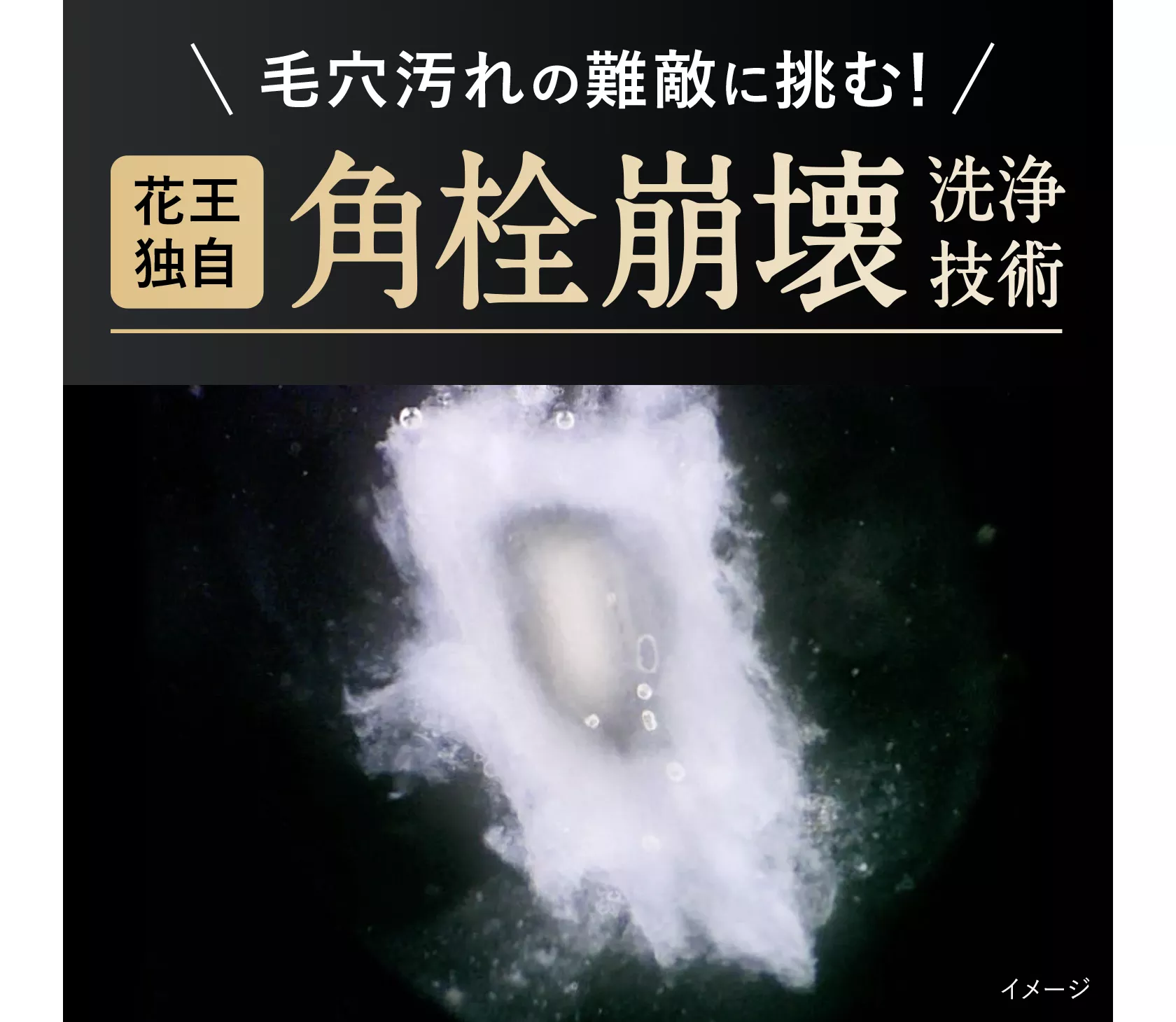 毛穴汚れの難敵に挑む！角栓崩壊洗浄技術 | ビオレ | 花王株式会社