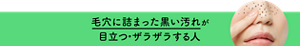 毛穴に詰まった黒い汚れが目立つ・ザラザラする人