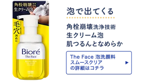 泡で出てくる。角栓崩壊洗浄技術 生クリーム泡 肌つるんとなめらか［The Face 泡洗顔料 スムースクリアの詳細はコチラ］