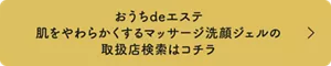 おうちdeエステ 肌をやわらかくするマッサージ洗顔ジェルの取扱店検索はコチラ