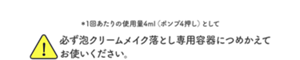 ＊1回あたりの使用量4ml（ポンプ4押し）として。必ず泡クリームメイク落とし専用容器につめかえてお使いください。