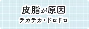 皮脂が原因 テカテカ・ドロドロ
