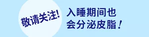 敬请关注！ 入睡期间也会分泌皮脂！