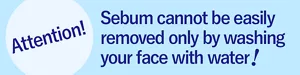 Attention!Sebum cannot be easily removed only by washing your face with water!