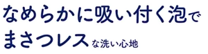 なめらかに吸い付く泡でまさつレスな洗い心地