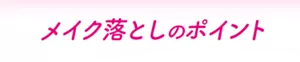 メイク落としのポイント