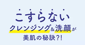 こすらないクレンジング＆洗顔が美肌の秘訣?!