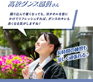 高校ダンス部員さん：踊り込んで暑くなっても、冷タオルを首にかけてリフレッシュすれば、ダンスのキレも良くなる気がしますね！