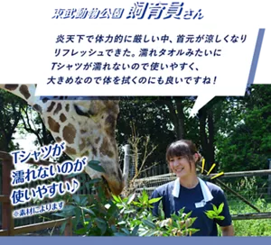 東武動物公園 飼育員さん：炎天下で体力的に厳しい中、首元が涼しくなりリフレッシュできた。濡れタオルみたいにTシャツが濡れないので使いやすく、大きめなので体を拭くのにも良いですね！