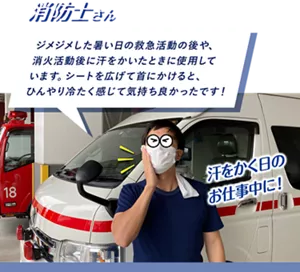 消防士さん：ジメジメした暑い日の救急活動の後や、消火活動後に汗をかいたときに使用しています。シートを広げて首にかけると、ひんやり冷たく感じて気持ち良かったです！