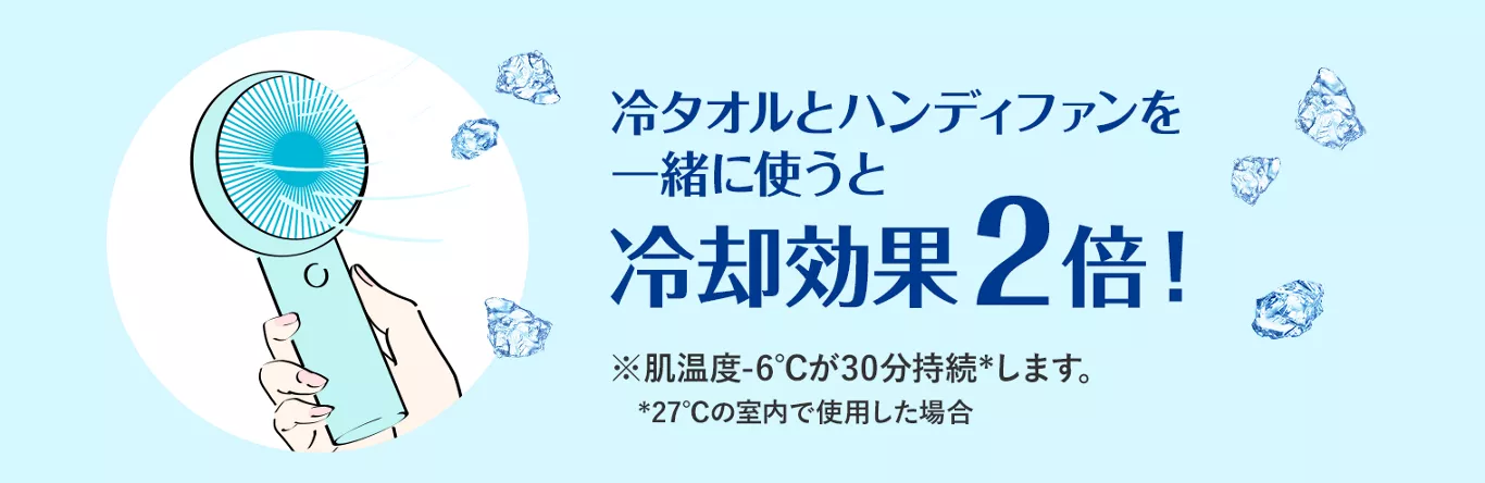 冷タオルとハンディファンを一緒に使うと冷却効果2倍！ ※肌温度-6℃が30分持続(＊)します。（＊27℃の室内で使用した場合）