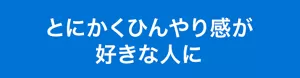 とにかくひんやり感が好きな人に