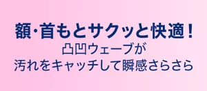 額・首もとサクッと快適！ 凸凹ウェーブが汚れをキャッチして瞬感さらさら