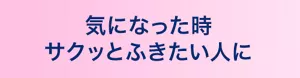 気になった時サクッとふきたい人に