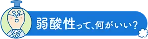 弱酸性って、何がいい？