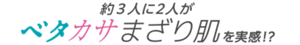 約3人に2人がベタカサまざり肌を実感！？