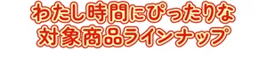 わたし時間にぴったりな対象商品ラインナップ