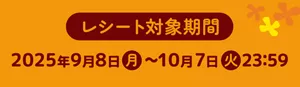 レシート対象期間：2025年9月8日（月）〜10月7日（火）23：59