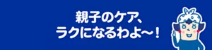 親子のケア、ラクになるわよ〜！
