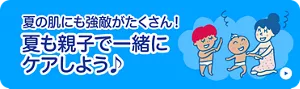 夏の肌にも強敵がたくさん！ 夏も親子で一緒にケアしよう♪